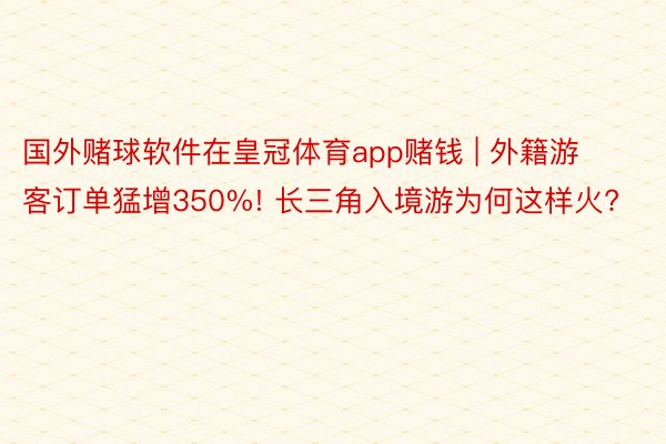 国外赌球软件在皇冠体育app赌钱 | 外籍游客订单猛增350%! 长三角入境游为何这样火?