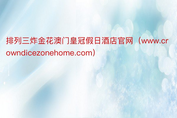 排列三炸金花澳门皇冠假日酒店官网（www.crowndicezonehome.com）