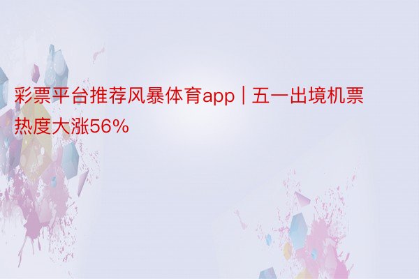 彩票平台推荐风暴体育app | 五一出境机票热度大涨56%