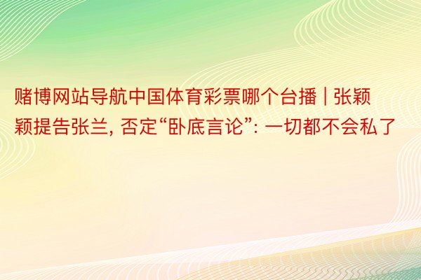 赌博网站导航中国体育彩票哪个台播 | 张颖颖提告张兰, 否定“卧底言论”: 一切都不会私了