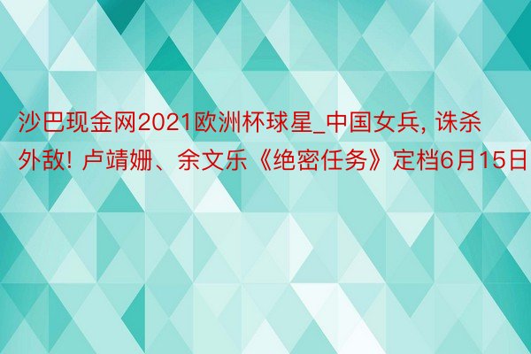 沙巴现金网2021欧洲杯球星_中国女兵, 诛杀外敌! 卢靖姗、余文乐《绝密任务》定档6月15日