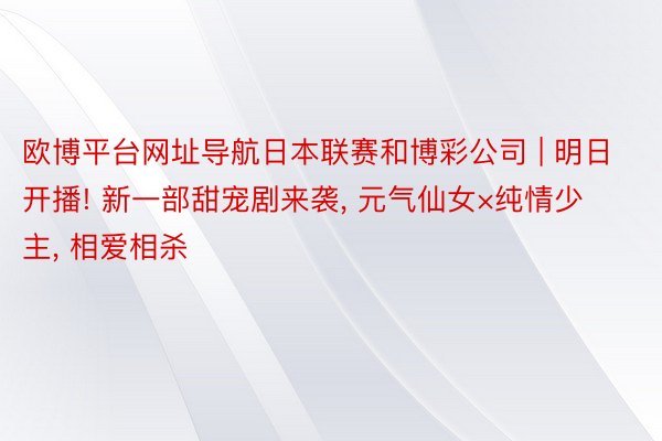 欧博平台网址导航日本联赛和博彩公司 | 明日开播! 新一部甜宠剧来袭, 元气仙女×纯情少主, 相爱相杀