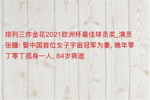 排列三炸金花2021欧洲杯最佳球员奖_演员张瞳: 娶中国首位女子宇宙冠军为妻, 晚年零丁零丁孤身一人, 84岁病逝