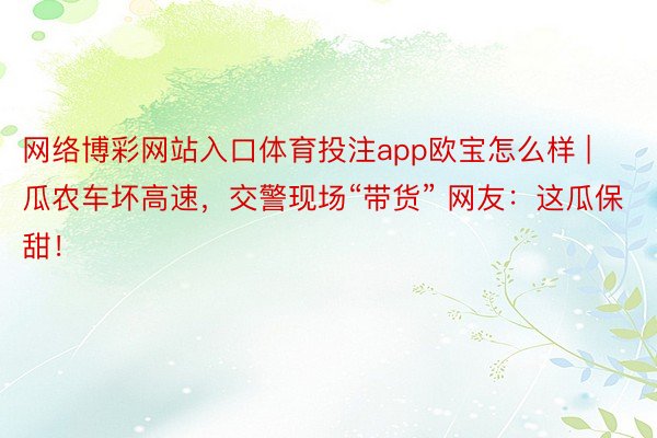 网络博彩网站入口体育投注app欧宝怎么样 | 瓜农车坏高速，交警现场“带货” 网友：这瓜保甜！