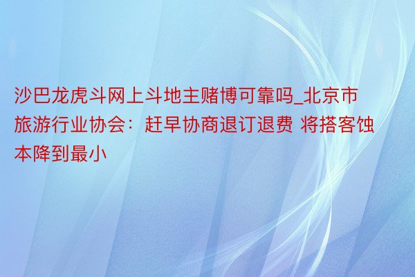 沙巴龙虎斗网上斗地主赌博可靠吗_北京市旅游行业协会：赶早协商退订退费 将搭客蚀本降到最小