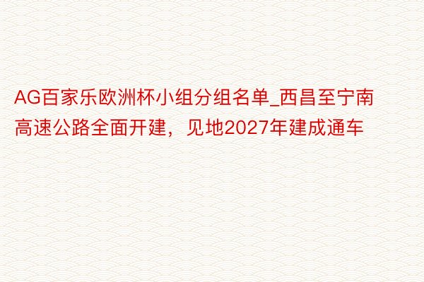 AG百家乐欧洲杯小组分组名单_西昌至宁南高速公路全面开建，见地2027年建成通车