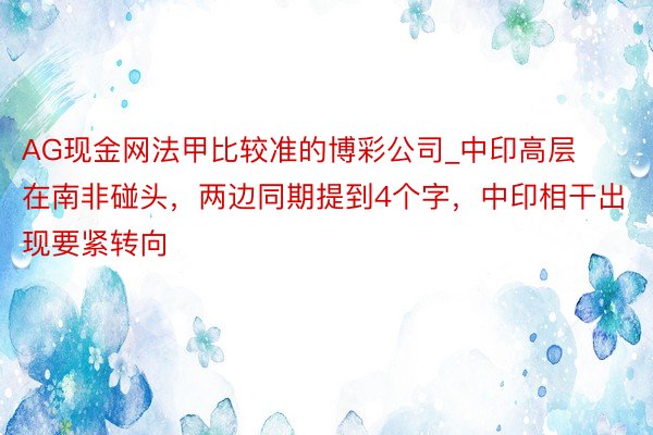 AG现金网法甲比较准的博彩公司_中印高层在南非碰头，两边同期提到4个字，中印相干出现要紧转向