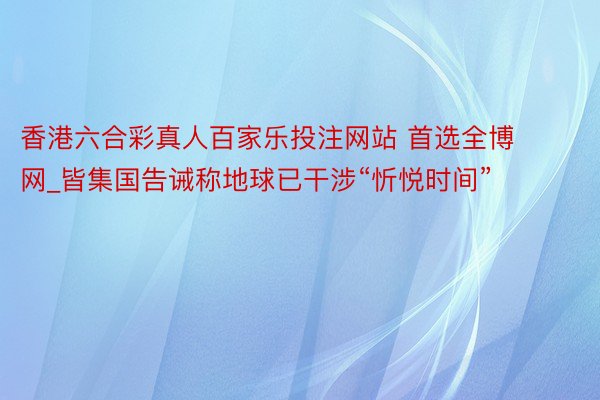 香港六合彩真人百家乐投注网站 首选全博网_皆集国告诫称地球已干涉“忻悦时间”