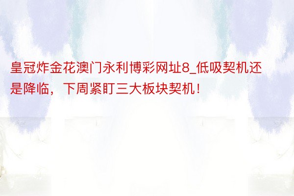 皇冠炸金花澳门永利博彩网址8_低吸契机还是降临，下周紧盯三大板块契机！