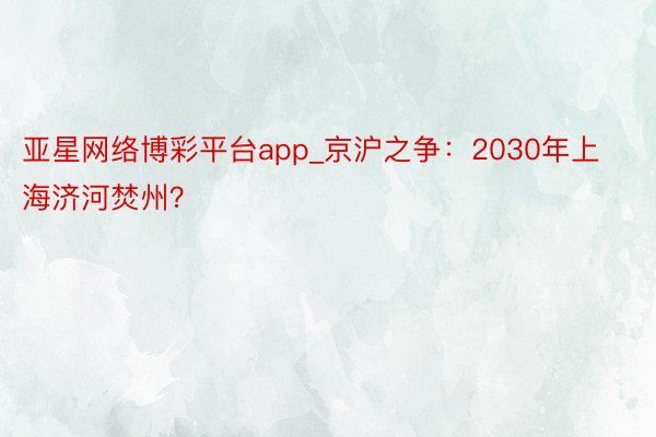 亚星网络博彩平台app_京沪之争：2030年上海济河焚州？