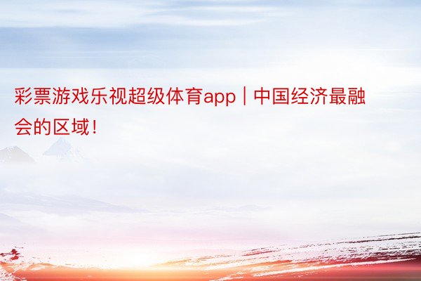 彩票游戏乐视超级体育app | 中国经济最融会的区域！