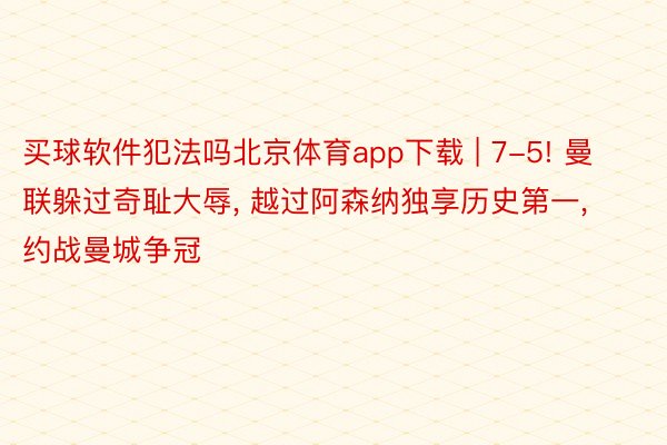 买球软件犯法吗北京体育app下载 | 7-5! 曼联躲过奇耻大辱, 越过阿森纳独享历史第一, 约战曼城争冠