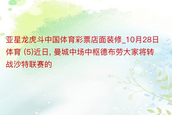 亚星龙虎斗中国体育彩票店面装修_10月28日体育 (5)近日, 曼城中场中枢德布劳大家将转战沙特联赛的