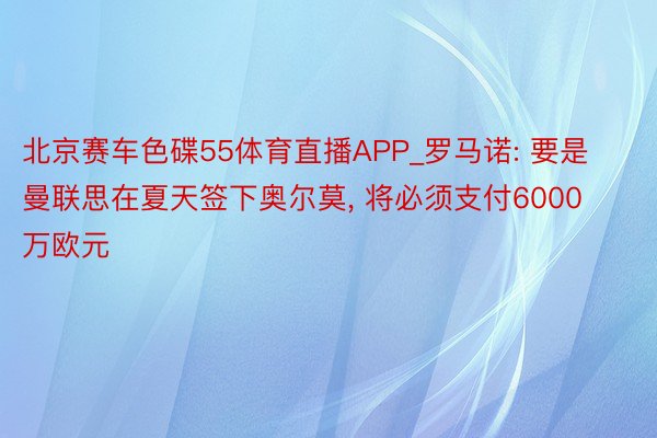 北京赛车色碟55体育直播APP_罗马诺: 要是曼联思在夏天签下奥尔莫， 将必须支付6000万欧元