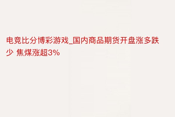 电竞比分博彩游戏_国内商品期货开盘涨多跌少 焦煤涨超3%