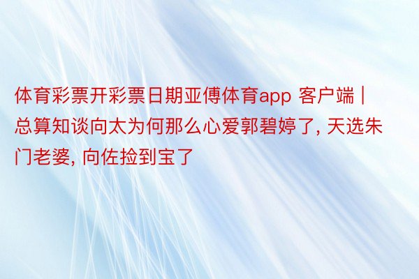 体育彩票开彩票日期亚傅体育app 客户端 | 总算知谈向太为何那么心爱郭碧婷了, 天选朱门老婆, 向佐捡到宝了