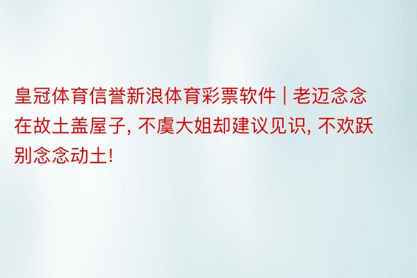 皇冠体育信誉新浪体育彩票软件 | 老迈念念在故土盖屋子, 不虞大姐却建议见识, 不欢跃别念念动土!