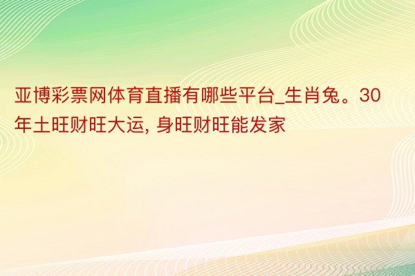 亚博彩票网体育直播有哪些平台_生肖兔。30年土旺财旺大运, 身旺财旺能发家