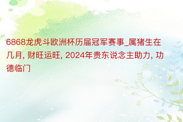 6868龙虎斗欧洲杯历届冠军赛事_属猪生在几月, 财旺运旺, 2024年贵东说念主助力, 功德临门