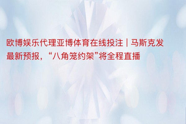 欧博娱乐代理亚博体育在线投注 | 马斯克发最新预报，“八角笼约架”将全程直播