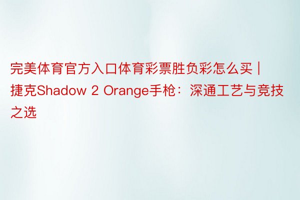 完美体育官方入口体育彩票胜负彩怎么买 | 捷克Shadow 2 Orange手枪：深通工艺与竞技之选