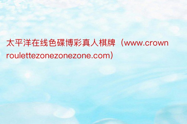 太平洋在线色碟博彩真人棋牌（www.crownroulettezonezonezone.com）