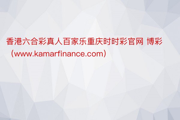 香港六合彩真人百家乐重庆时时彩官网 博彩（www.kamarfinance.com）