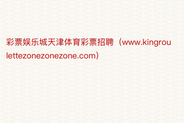 彩票娱乐城天津体育彩票招聘（www.kingroulettezonezonezone.com）