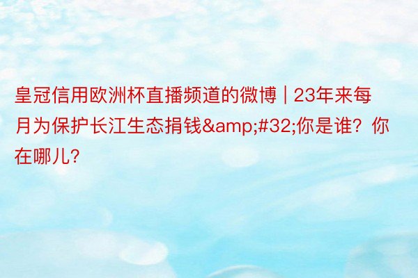皇冠信用欧洲杯直播频道的微博 | 23年来每月为保护长江生态捐钱&#32;你是谁？你在哪儿？