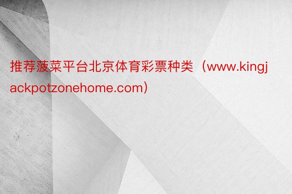 推荐菠菜平台北京体育彩票种类（www.kingjackpotzonehome.com）