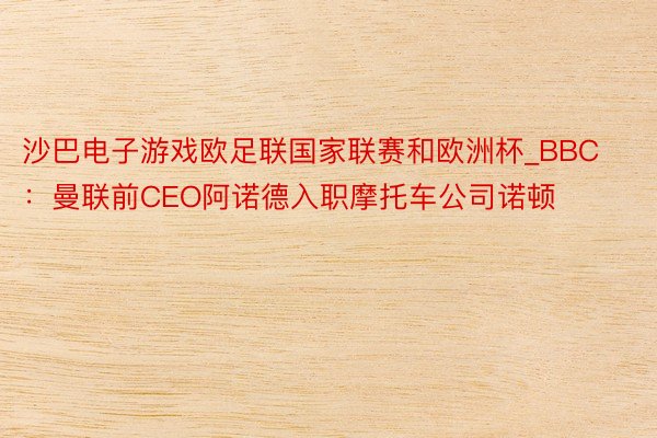 沙巴电子游戏欧足联国家联赛和欧洲杯_BBC：曼联前CEO阿诺德入职摩托车公司诺顿