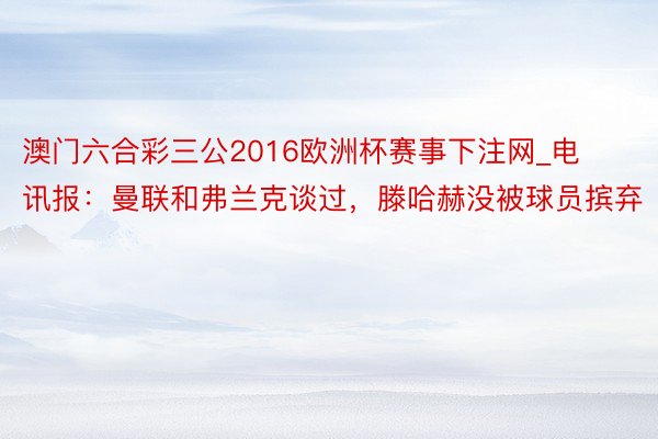 澳门六合彩三公2016欧洲杯赛事下注网_电讯报：曼联和弗兰克谈过，滕哈赫没被球员摈弃