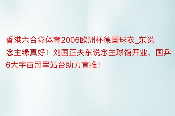 香港六合彩体育2006欧洲杯德国球衣_东说念主缘真好！刘国正夫东说念主球馆开业，国乒6大宇宙冠军站台助力宣推！