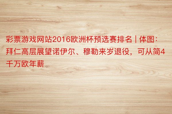 彩票游戏网站2016欧洲杯预选赛排名 | 体图：拜仁高层展望诺伊尔、穆勒来岁退役，可从简4千万欧年薪