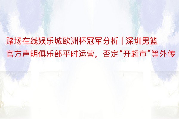 赌场在线娱乐城欧洲杯冠军分析 | 深圳男篮官方声明俱乐部平时运营，否定“开超市”等外传