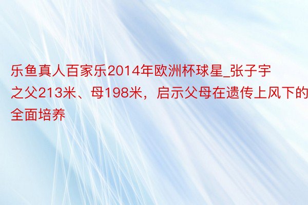 乐鱼真人百家乐2014年欧洲杯球星_张子宇之父213米、母198米，启示父母在遗传上风下的全面培养