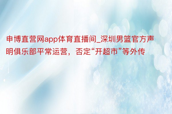 申博直营网app体育直播间_深圳男篮官方声明俱乐部平常运营，否定“开超市”等外传