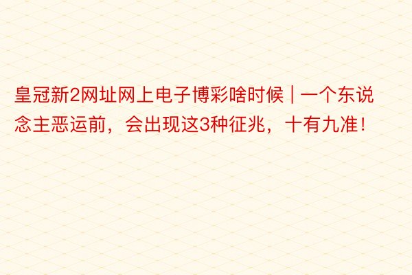 皇冠新2网址网上电子博彩啥时候 | 一个东说念主恶运前，会出现这3种征兆，十有九准！