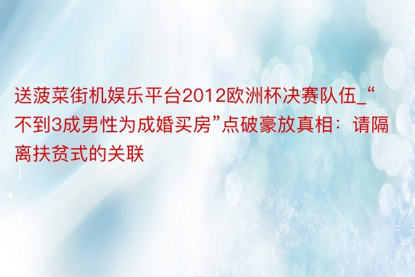 送菠菜街机娱乐平台2012欧洲杯决赛队伍_“不到3成男性为成婚买房”点破豪放真相：请隔离扶贫式的关联