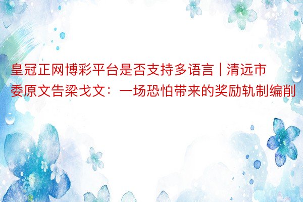 皇冠正网博彩平台是否支持多语言 | 清远市委原文告梁戈文：一场恐怕带来的奖励轨制编削