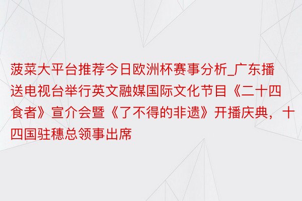 菠菜大平台推荐今日欧洲杯赛事分析_广东播送电视台举行英文融媒国际文化节目《二十四食者》宣介会暨《了不得的非遗》开播庆典，十四国驻穗总领事出席