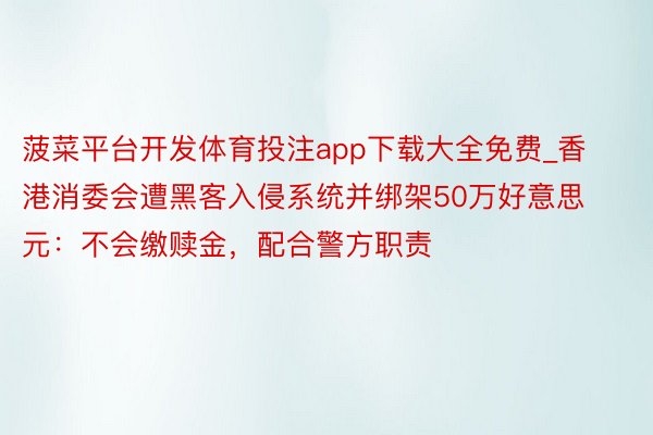 菠菜平台开发体育投注app下载大全免费_香港消委会遭黑客入侵系统并绑架50万好意思元：不会缴赎金，配合警方职责