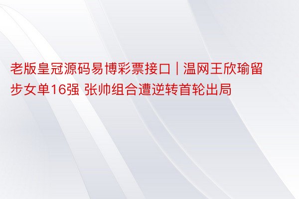 老版皇冠源码易博彩票接口 | 温网王欣瑜留步女单16强 张帅组合遭逆转首轮出局