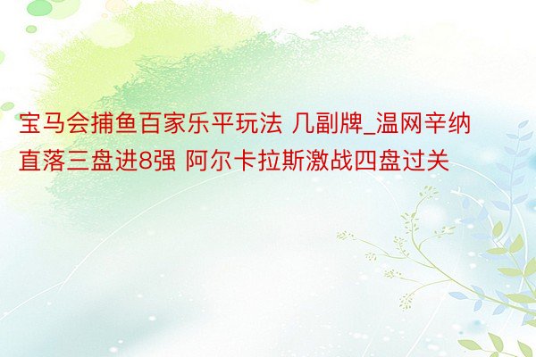 宝马会捕鱼百家乐平玩法 几副牌_温网辛纳直落三盘进8强 阿尔卡拉斯激战四盘过关