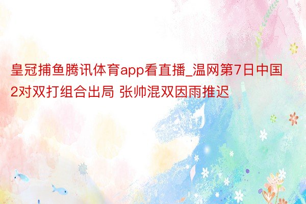 皇冠捕鱼腾讯体育app看直播_温网第7日中国2对双打组合出局 张帅混双因雨推迟