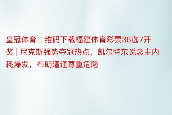 皇冠体育二维码下载福建体育彩票36选7开奖 | 尼克斯强势夺冠热点，凯尔特东说念主内耗爆发，布朗遭逢尊重危险