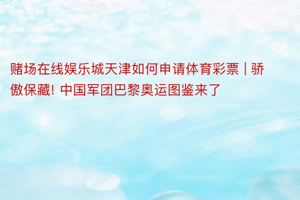 赌场在线娱乐城天津如何申请体育彩票 | 骄傲保藏! 中国军团巴黎奥运图鉴来了