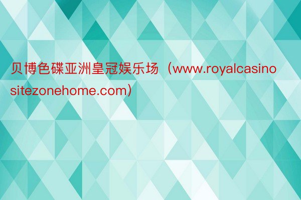 贝博色碟亚洲皇冠娱乐场（www.royalcasinositezonehome.com）