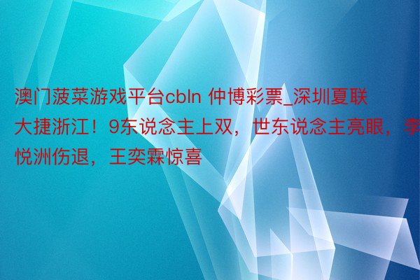 澳门菠菜游戏平台cbln 仲博彩票_深圳夏联大捷浙江！9东说念主上双，世东说念主亮眼，李悦洲伤退，王奕霖惊喜