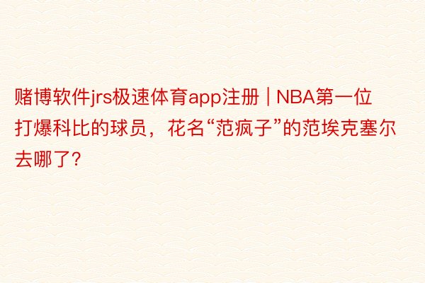 赌博软件jrs极速体育app注册 | NBA第一位打爆科比的球员，花名“范疯子”的范埃克塞尔去哪了？